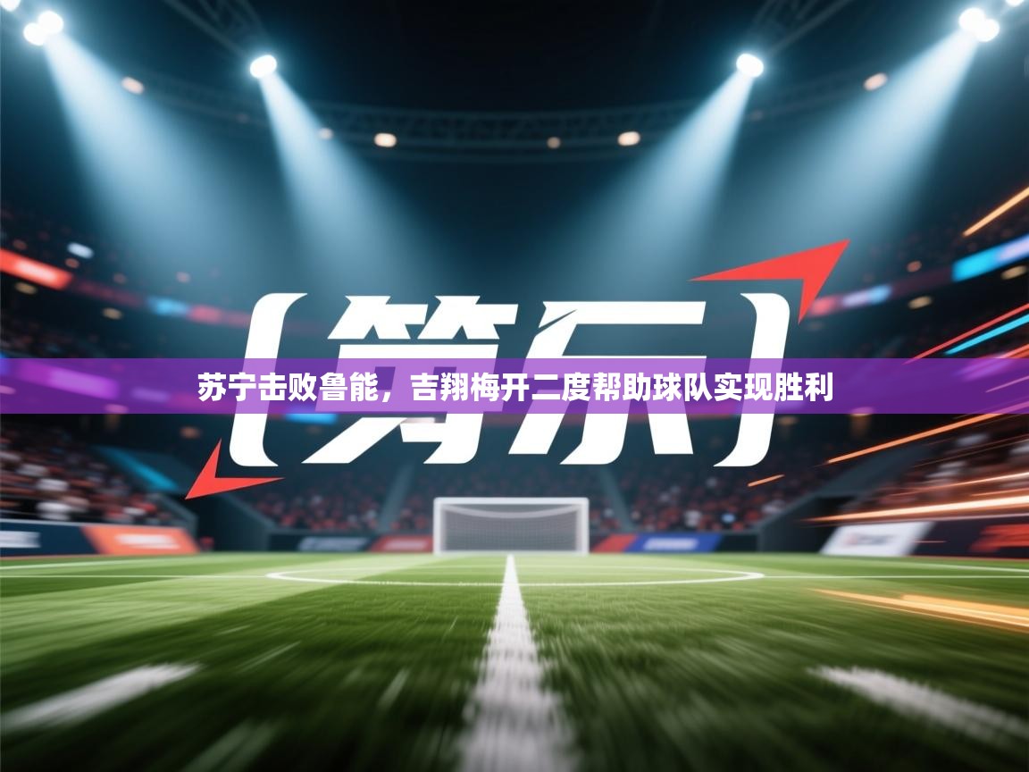 苏宁击败鲁能，吉翔梅开二度帮助球队实现胜利  第2张