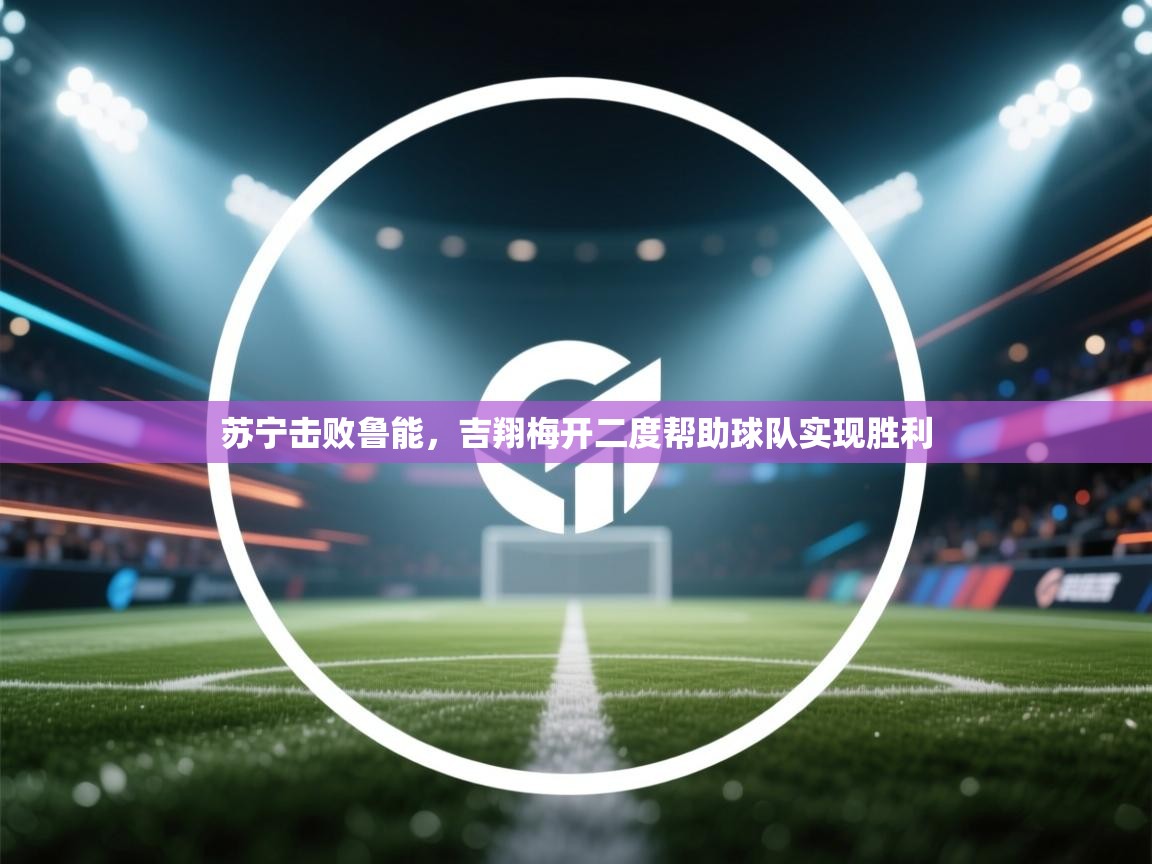 苏宁击败鲁能，吉翔梅开二度帮助球队实现胜利