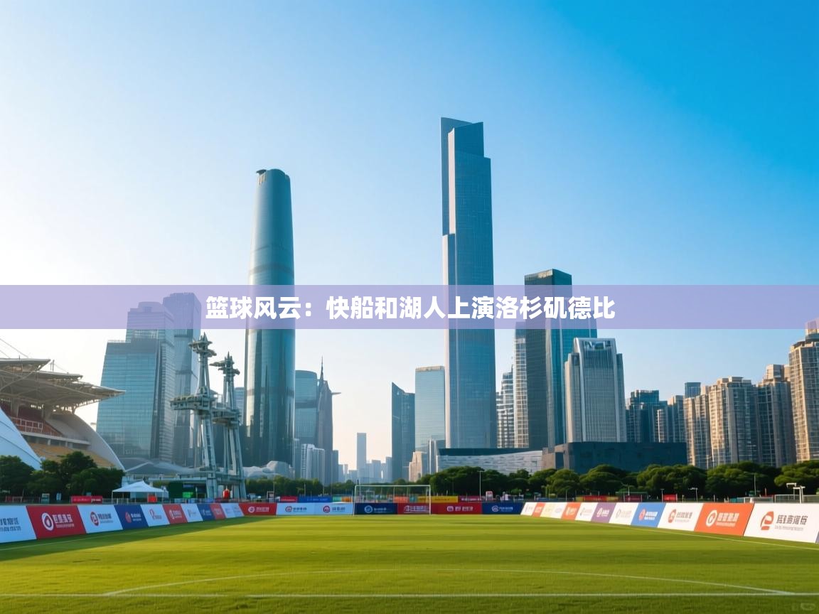 篮球风云：快船和湖人上演洛杉矶德比