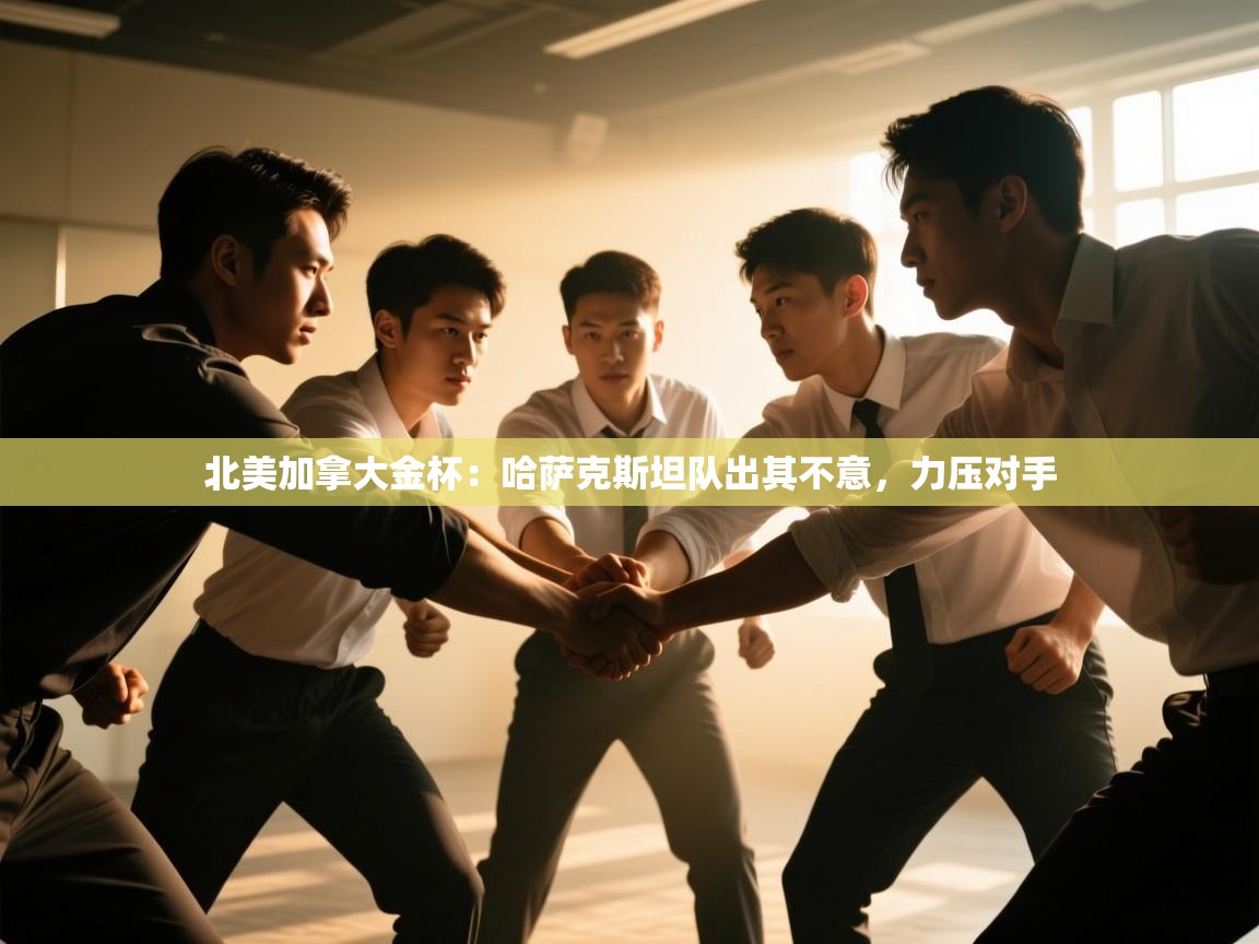 北美加拿大金杯：哈萨克斯坦队出其不意，力压对手  第2张