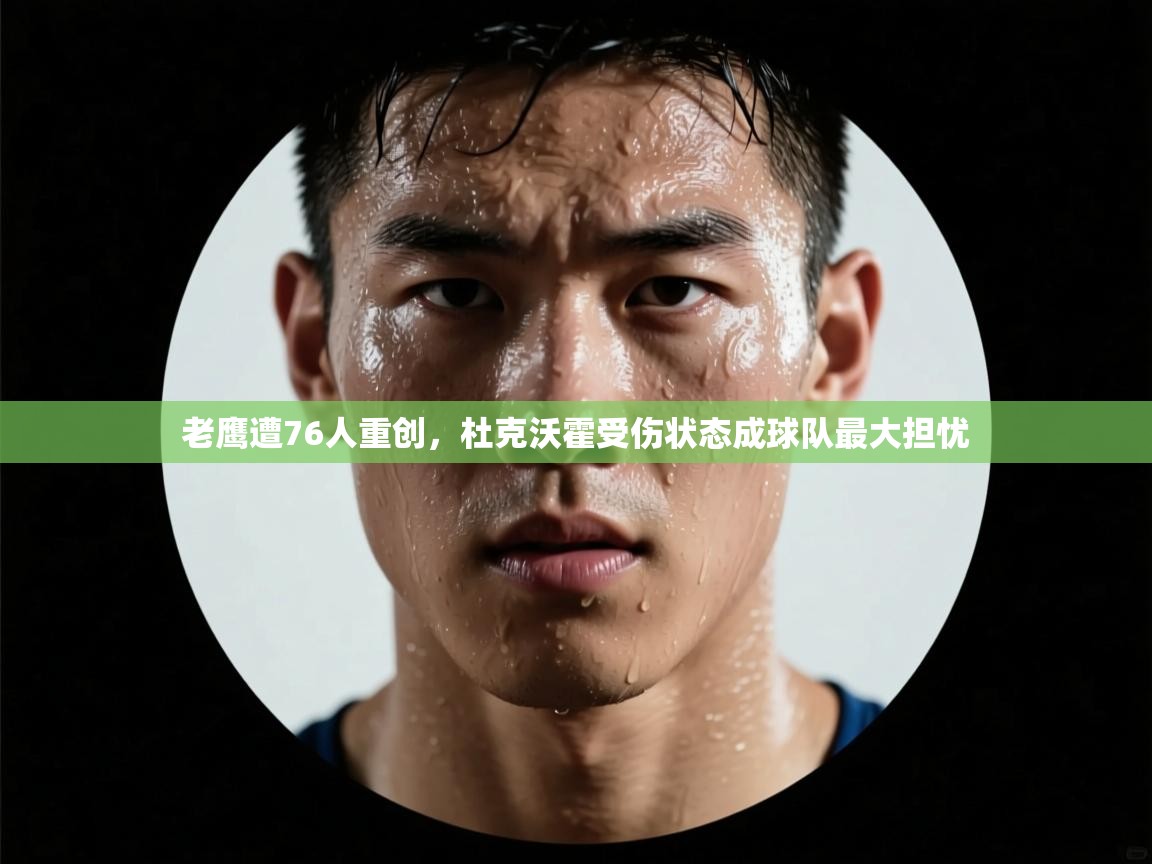 老鹰遭76人重创，杜克沃霍受伤状态成球队最大担忧