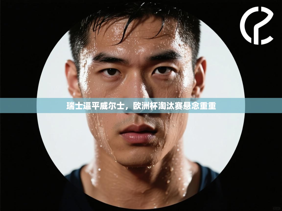 瑞士逼平威尔士，欧洲杯淘汰赛悬念重重