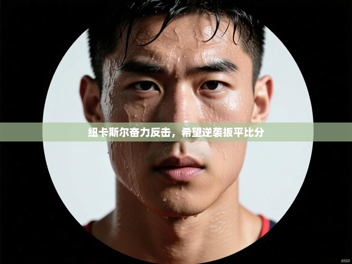 纽卡斯尔奋力反击，希望逆袭扳平比分