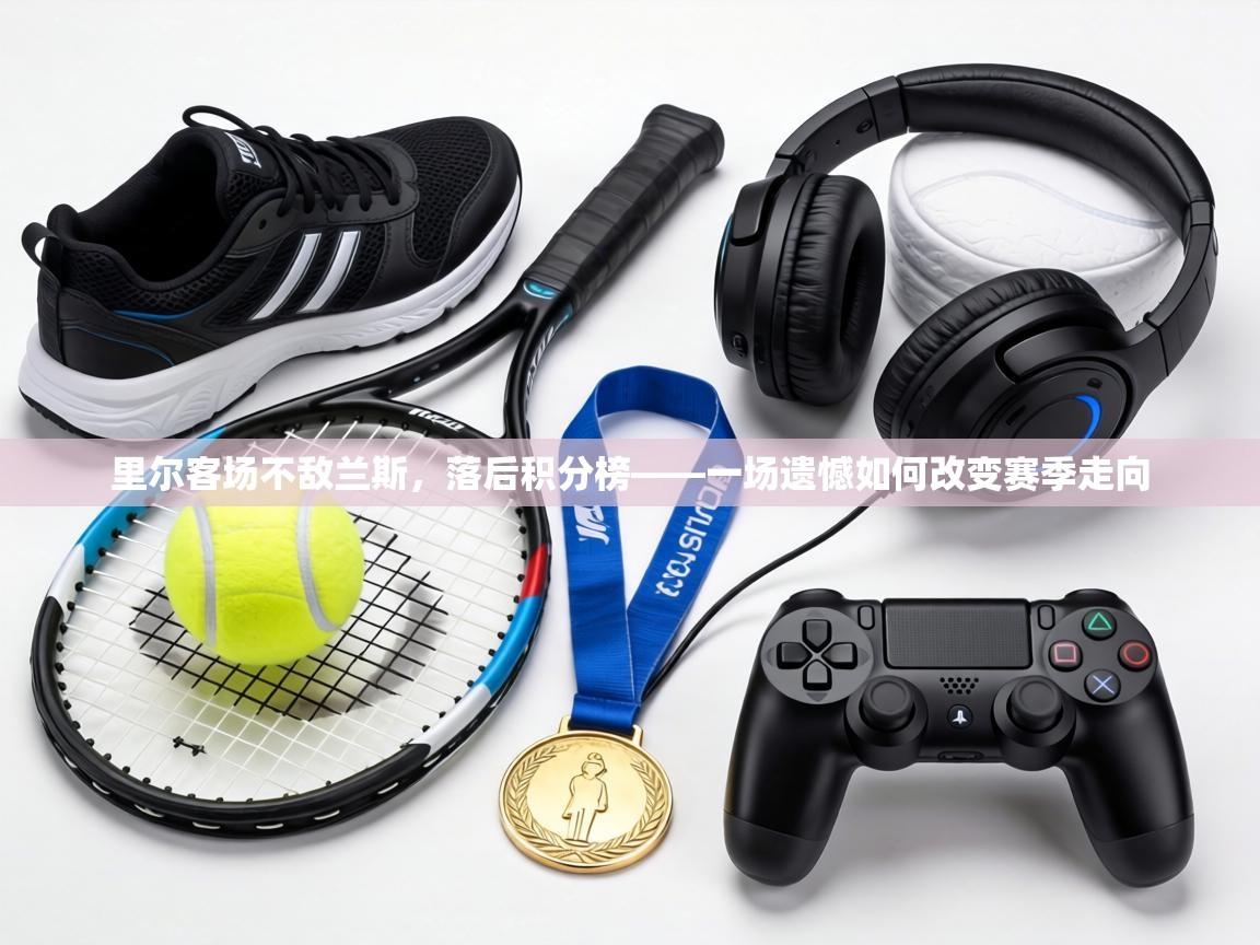里尔客场不敌兰斯，落后积分榜——一场遗憾如何改变赛季走向
