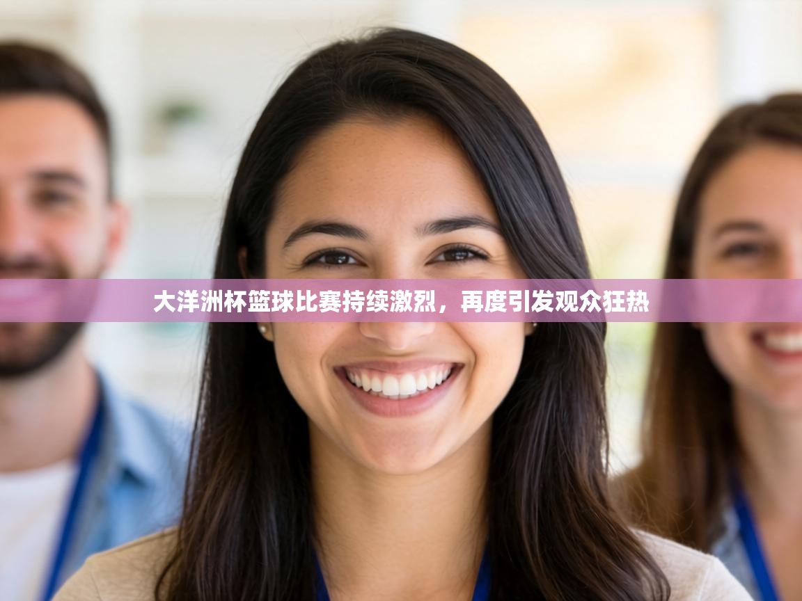 大洋洲杯篮球比赛持续激烈，再度引发观众狂热  第2张